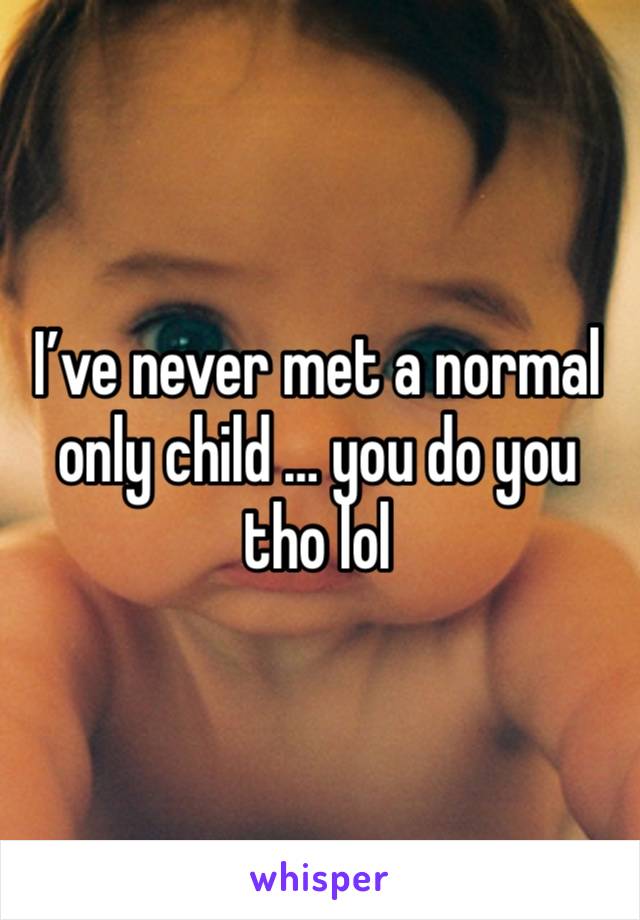 I’ve never met a normal only child … you do you tho lol 