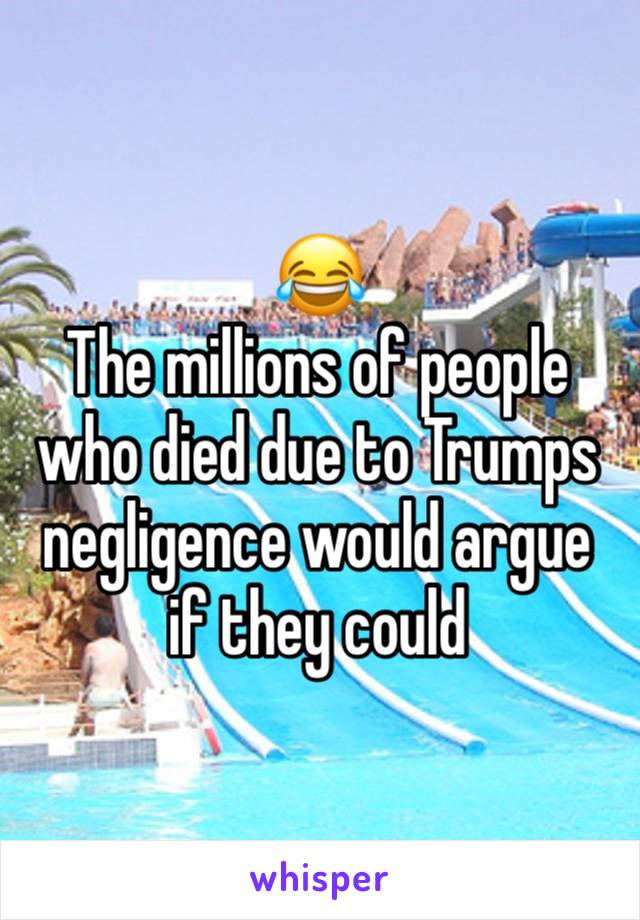 😂 
The millions of people who died due to Trumps negligence would argue if they could