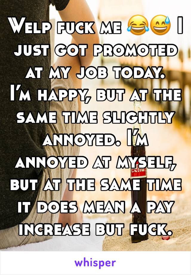 Welp fuck me 😂😅 I just got promoted at my job today. 
I’m happy, but at the same time slightly annoyed. I’m annoyed at myself, but at the same time it does mean a pay increase but fuck. 