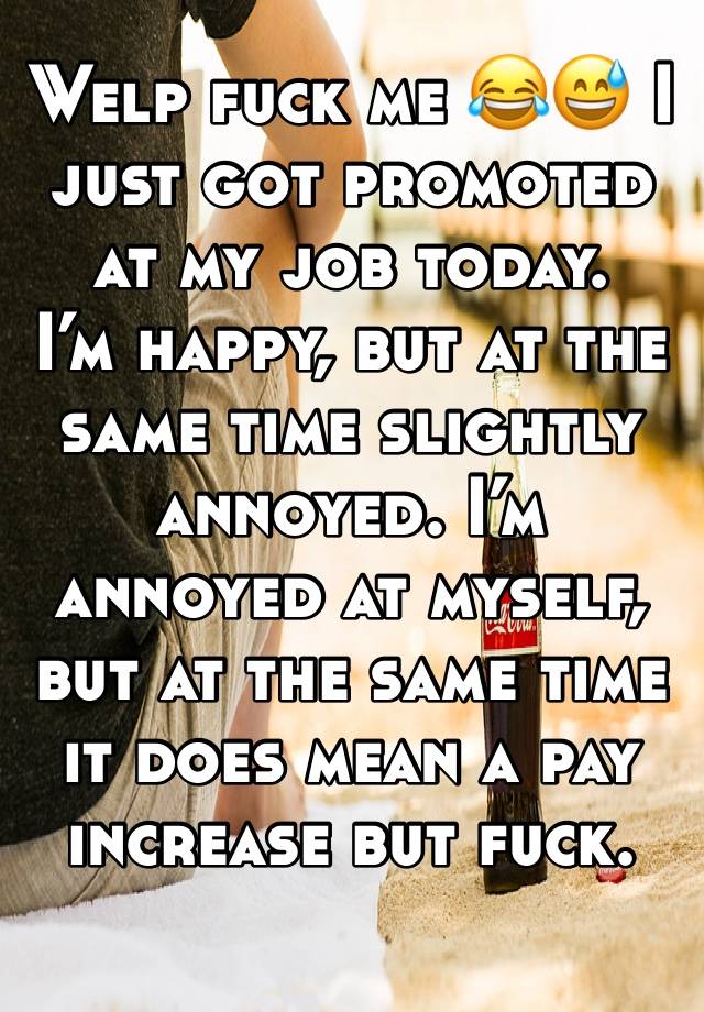 Welp fuck me 😂😅 I just got promoted at my job today. 
I’m happy, but at the same time slightly annoyed. I’m annoyed at myself, but at the same time it does mean a pay increase but fuck. 