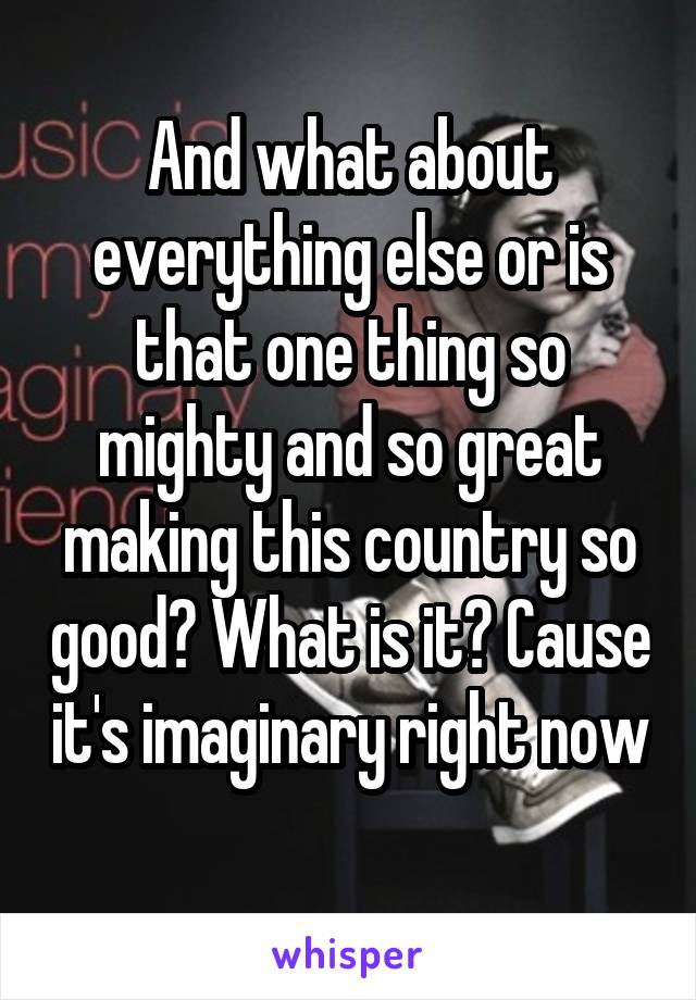 And what about everything else or is that one thing so mighty and so great making this country so good? What is it? Cause it's imaginary right now 