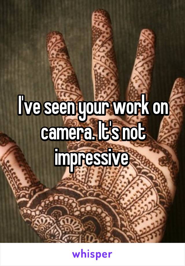 I've seen your work on camera. It's not impressive 