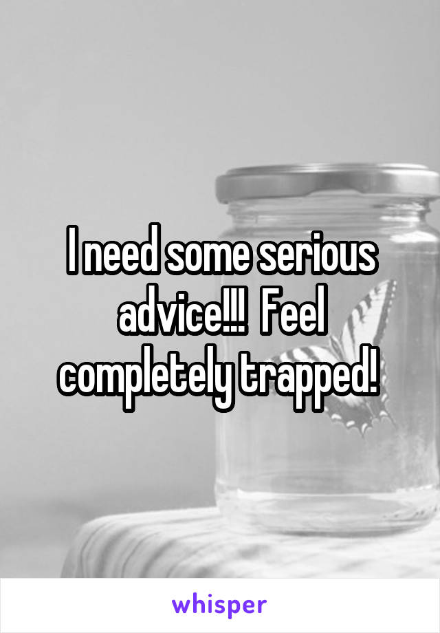 I need some serious advice!!!  Feel completely trapped! 