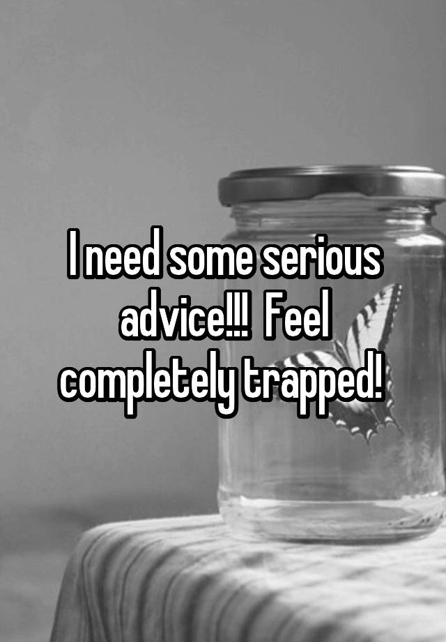 I need some serious advice!!!  Feel completely trapped! 