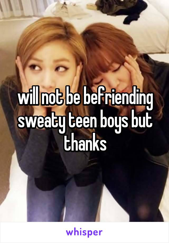 will not be befriending sweaty teen boys but thanks