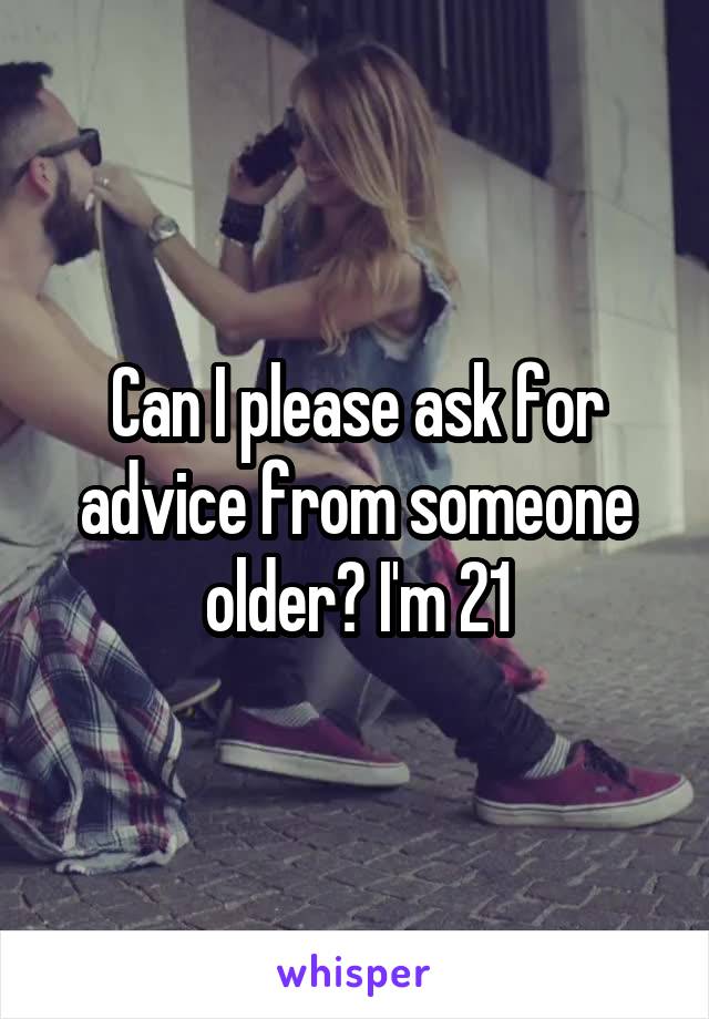 Can I please ask for advice from someone older? I'm 21