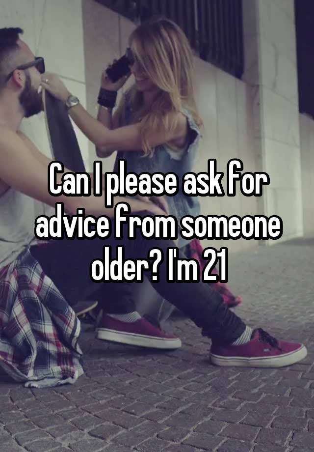 Can I please ask for advice from someone older? I'm 21