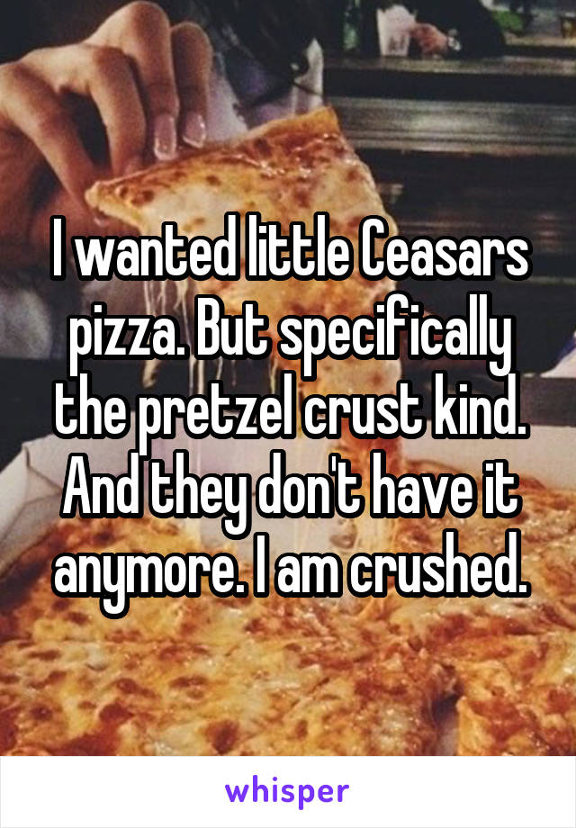 I wanted little Ceasars pizza. But specifically the pretzel crust kind. And they don't have it anymore. I am crushed.