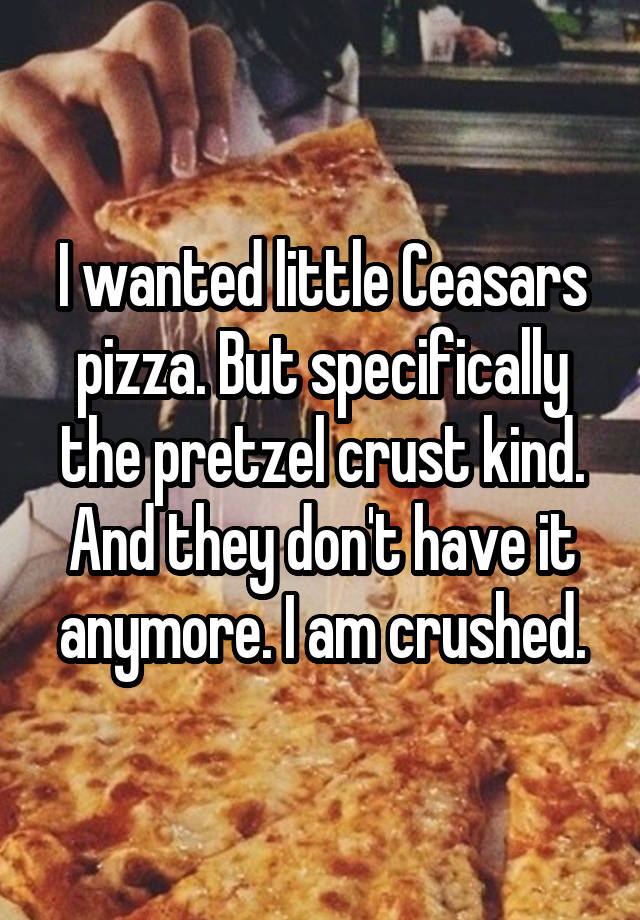 I wanted little Ceasars pizza. But specifically the pretzel crust kind. And they don't have it anymore. I am crushed.