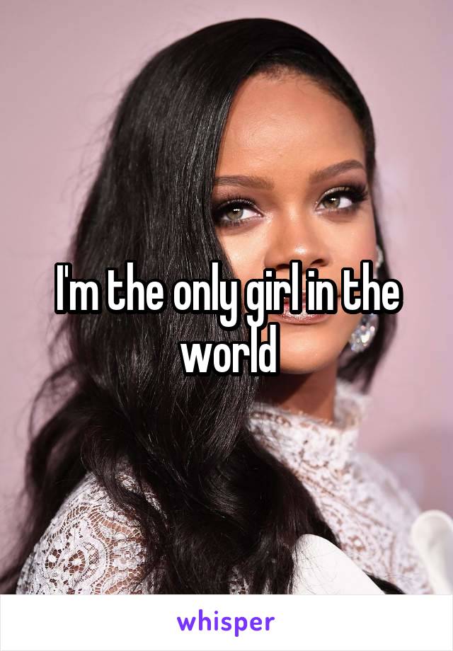 I'm the only girl in the world