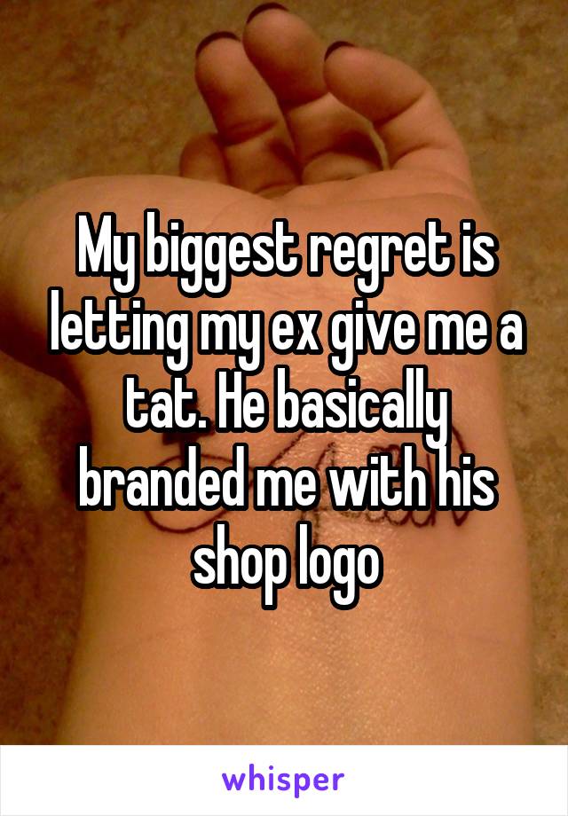 My biggest regret is letting my ex give me a tat. He basically branded me with his shop logo