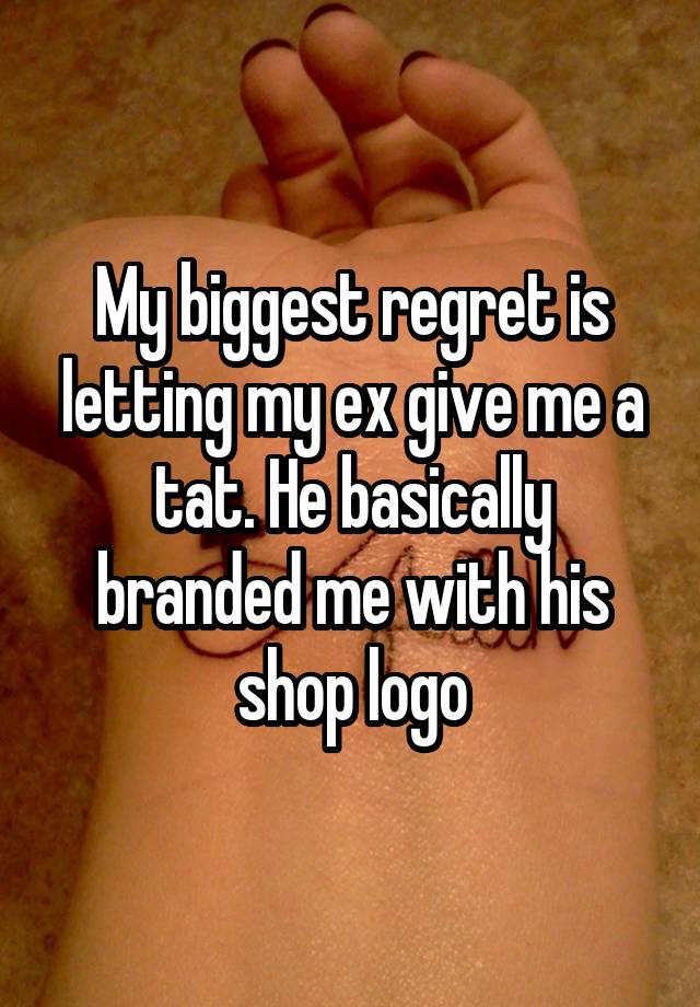 My biggest regret is letting my ex give me a tat. He basically branded me with his shop logo