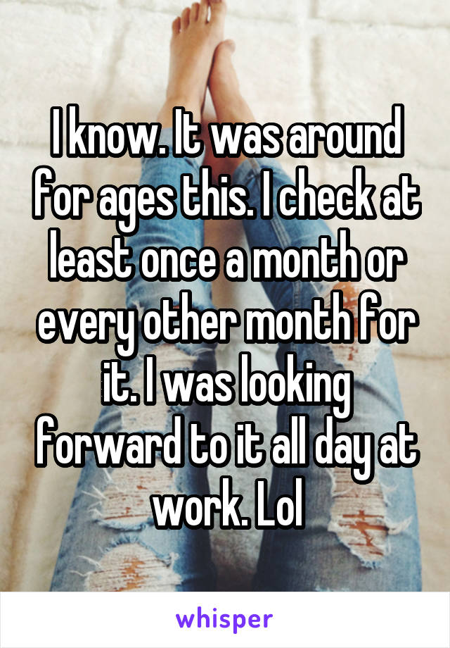 I know. It was around for ages this. I check at least once a month or every other month for it. I was looking forward to it all day at work. Lol