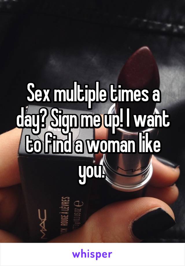 Sex multiple times a day? Sign me up! I want to find a woman like you. 