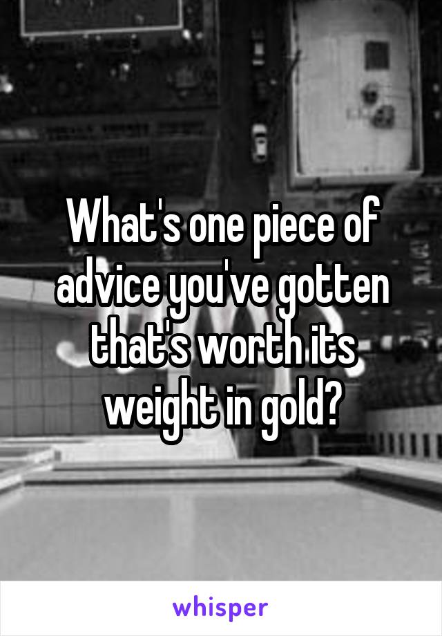 What's one piece of advice you've gotten that's worth its weight in gold?