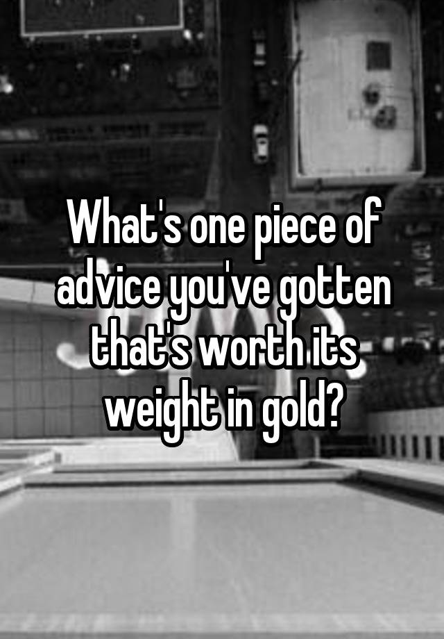 What's one piece of advice you've gotten that's worth its weight in gold?