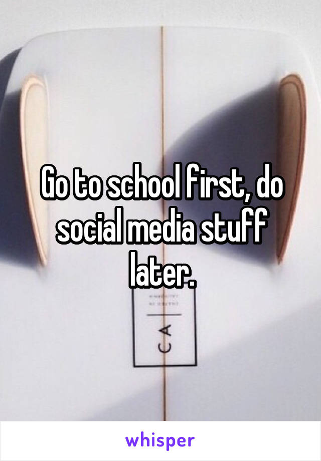 Go to school first, do social media stuff later.