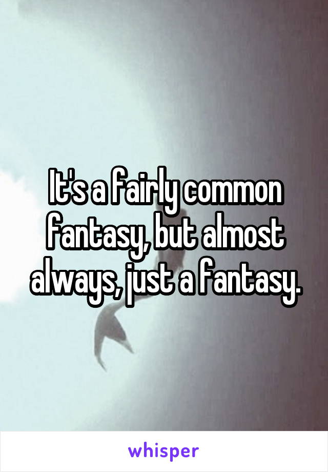 It's a fairly common fantasy, but almost always, just a fantasy.