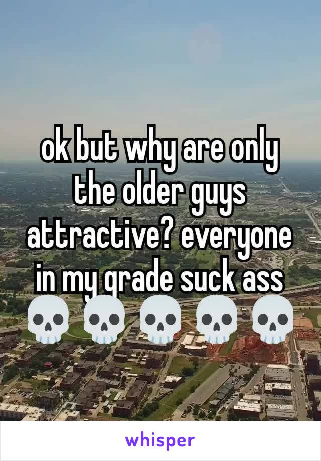 ok but why are only the older guys attractive? everyone in my grade suck ass 💀💀💀💀💀