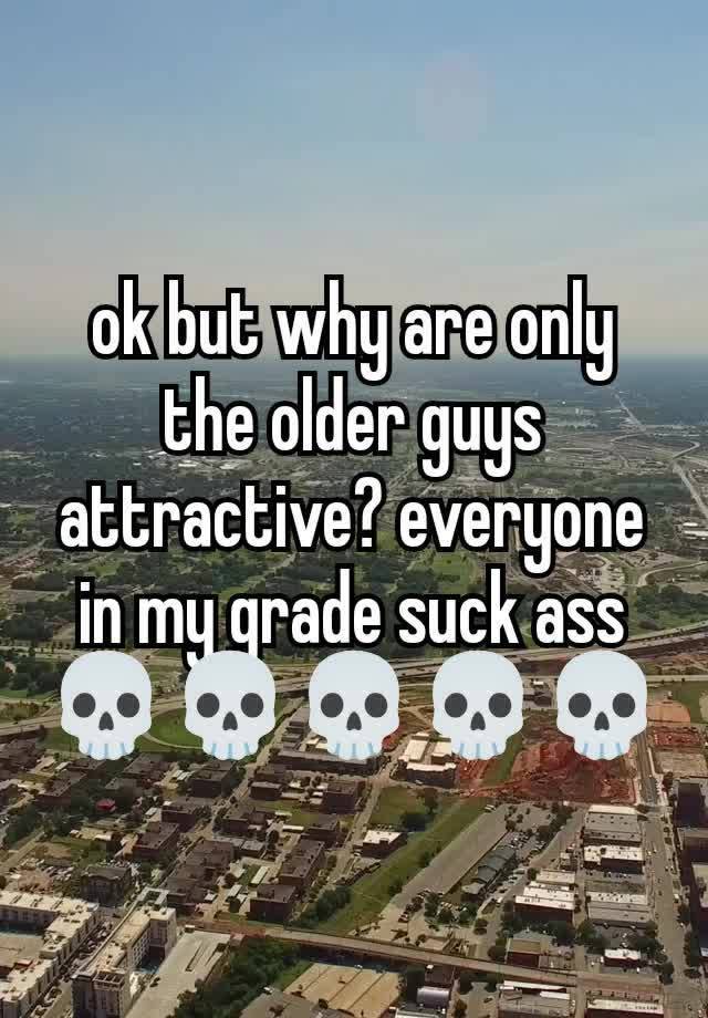 ok but why are only the older guys attractive? everyone in my grade suck ass 💀💀💀💀💀