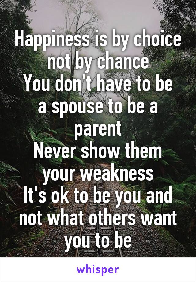 Happiness is by choice not by chance
You don't have to be a spouse to be a parent
Never show them your weakness
It's ok to be you and not what others want you to be