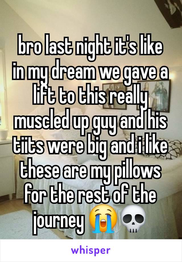 bro last night it's like in my dream we gave a lift to this really muscled up guy and his tiits were big and i like these are my pillows for the rest of the journey 😭💀