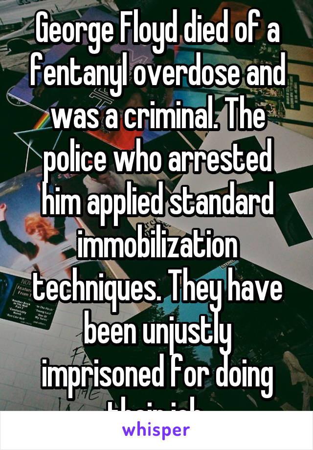 George Floyd died of a fentanyl overdose and was a criminal. The police who arrested him applied standard immobilization techniques. They have been unjustly imprisoned for doing their job.