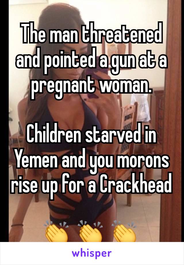 The man threatened and pointed a gun at a pregnant woman.

Children starved in Yemen and you morons rise up for a Crackhead

👏 👏 👏 