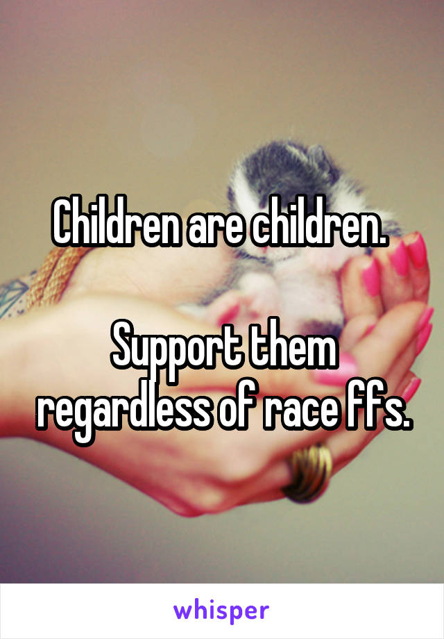 Children are children. 

Support them regardless of race ffs.