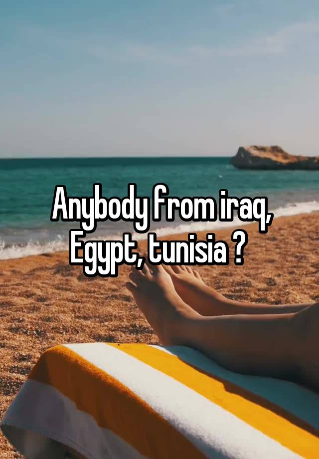 Anybody from iraq, Egypt, tunisia ? 