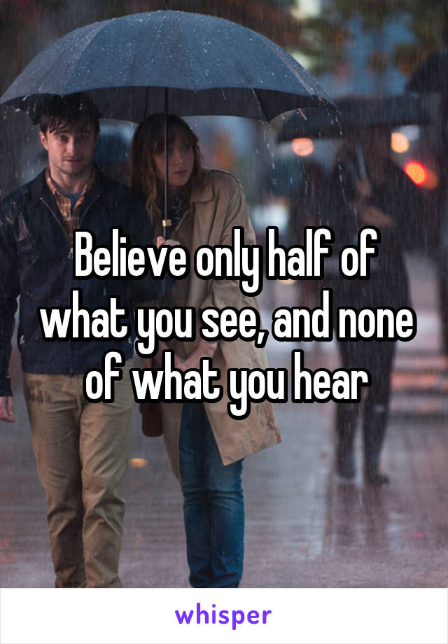 Believe only half of what you see, and none of what you hear