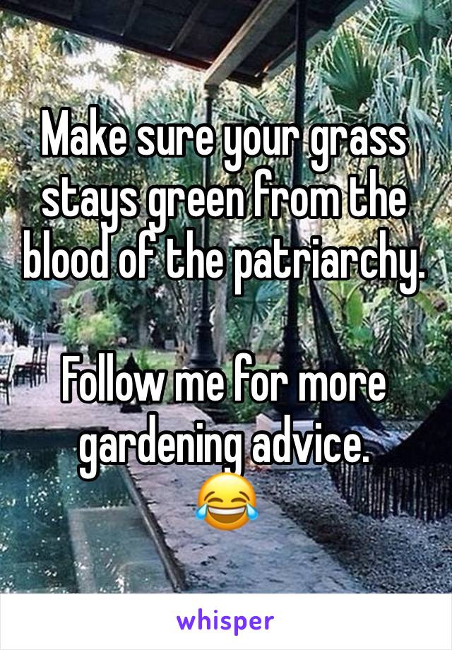 Make sure your grass stays green from the blood of the patriarchy.

Follow me for more gardening advice.
😂