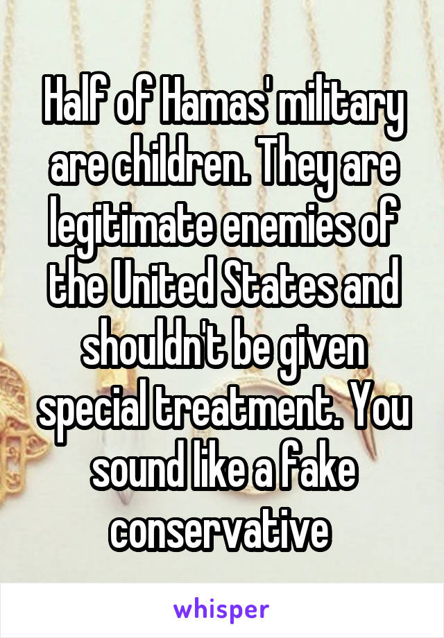 Half of Hamas' military are children. They are legitimate enemies of the United States and shouldn't be given special treatment. You sound like a fake conservative 