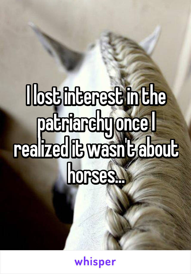 I lost interest in the patriarchy once I realized it wasn't about horses...