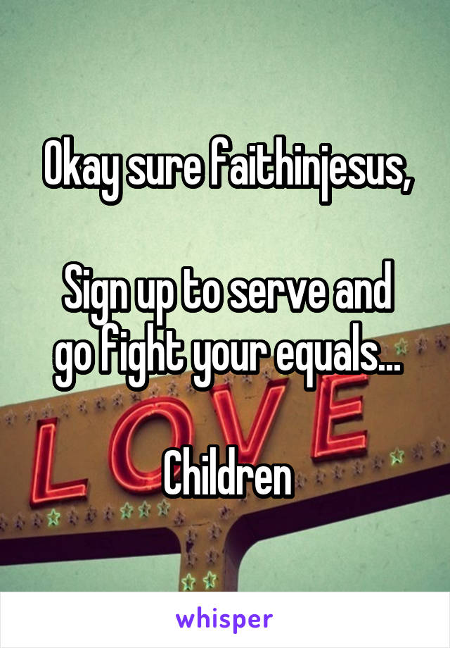 Okay sure faithinjesus,

Sign up to serve and go fight your equals...

Children