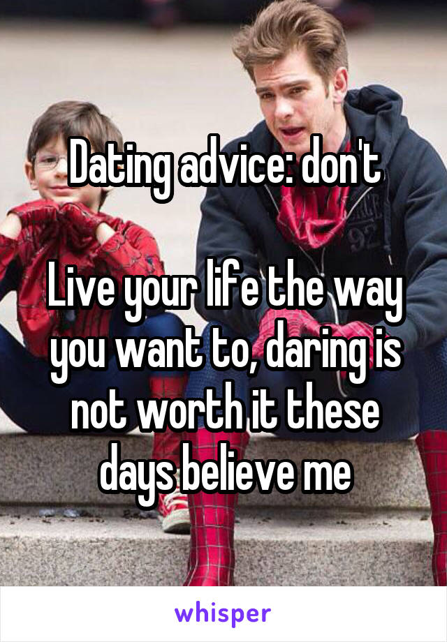 Dating advice: don't

Live your life the way you want to, daring is not worth it these days believe me