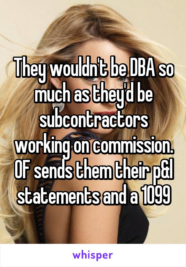 They wouldn't be DBA so much as they'd be subcontractors working on commission. OF sends them their p&l statements and a 1099