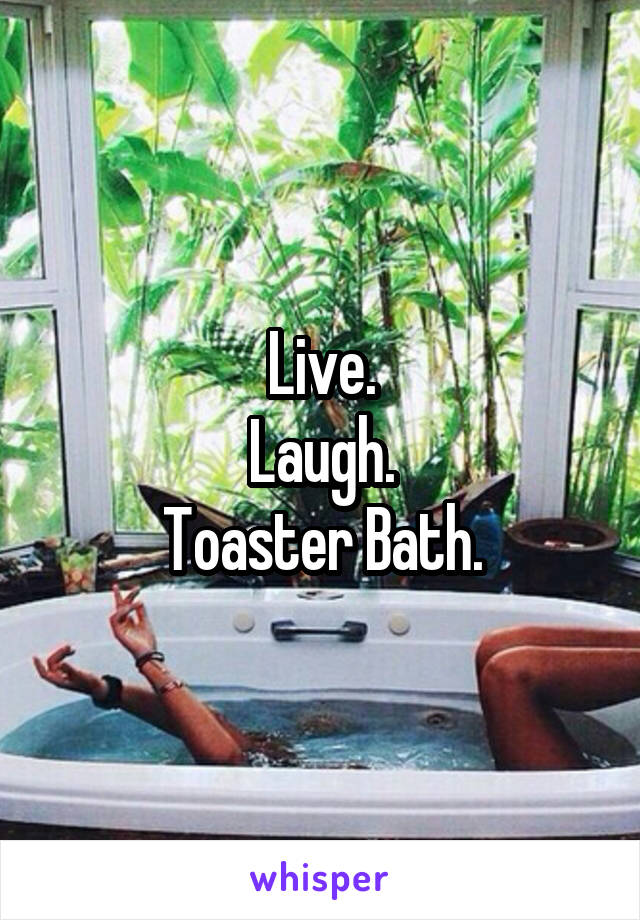 Live.
Laugh.
Toaster Bath.