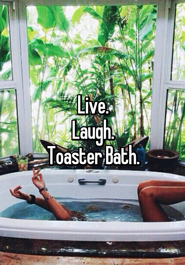 Live.
Laugh.
Toaster Bath.