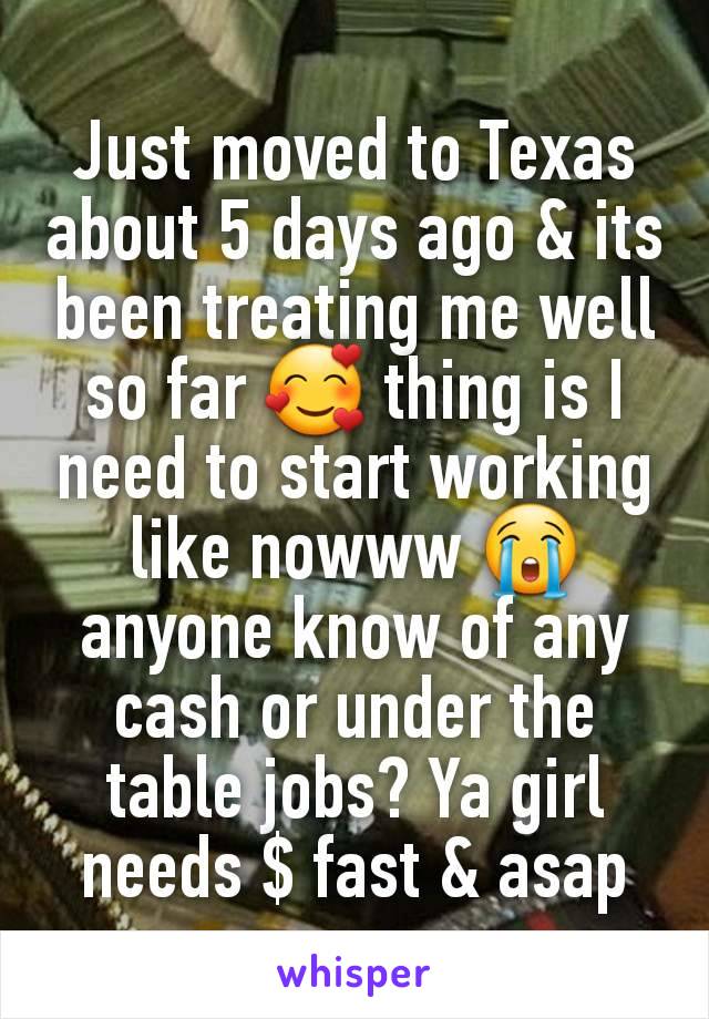 Just moved to Texas about 5 days ago & its been treating me well so far 🥰 thing is I need to start working like nowww 😭 anyone know of any cash or under the table jobs? Ya girl needs $ fast & asap