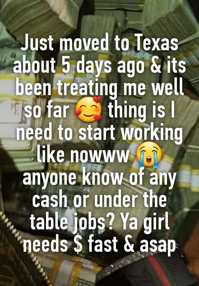 Just moved to Texas about 5 days ago & its been treating me well so far 🥰 thing is I need to start working like nowww 😭 anyone know of any cash or under the table jobs? Ya girl needs $ fast & asap