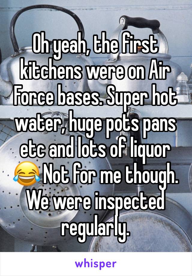 Oh yeah, the first kitchens were on Air Force bases. Super hot water, huge pots pans etc and lots of liquor 😂 Not for me though. We were inspected regularly. 