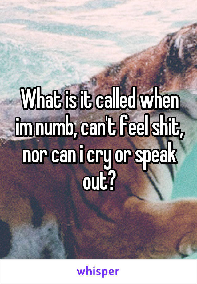 What is it called when im numb, can't feel shit, nor can i cry or speak out?