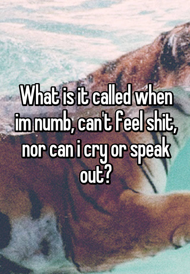 What is it called when im numb, can't feel shit, nor can i cry or speak out?