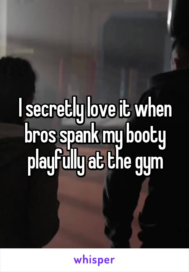 I secretly love it when bros spank my booty playfully at the gym