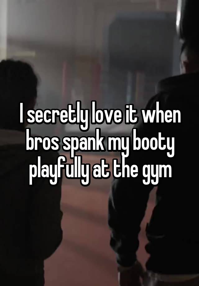 I secretly love it when bros spank my booty playfully at the gym