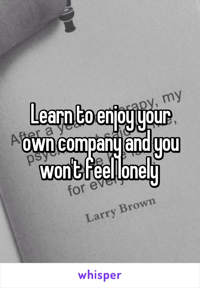 Learn to enjoy your own company and you won't feel lonely 