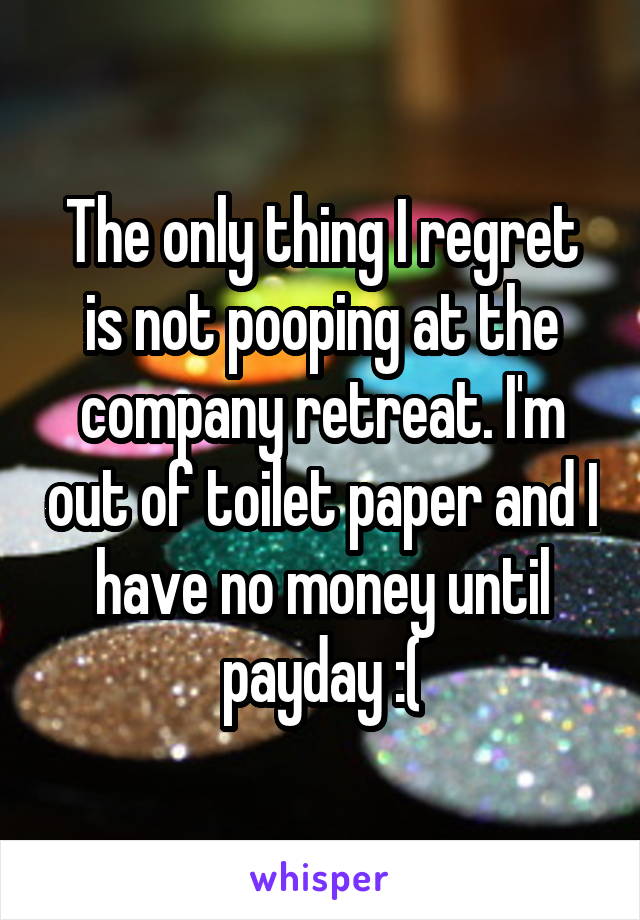 The only thing I regret is not pooping at the company retreat. I'm out of toilet paper and I have no money until payday :(