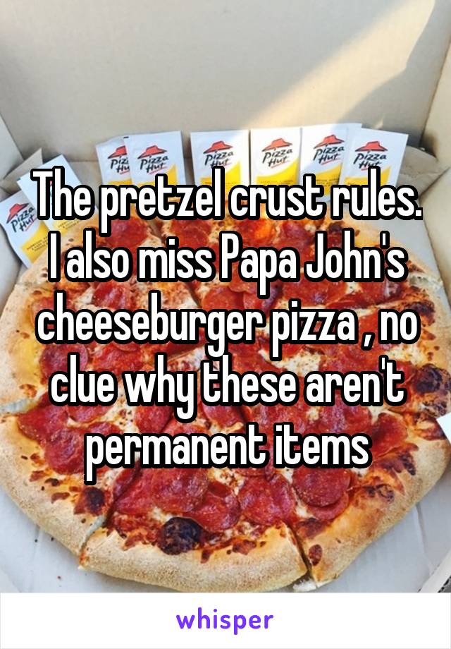 The pretzel crust rules. I also miss Papa John's cheeseburger pizza , no clue why these aren't permanent items