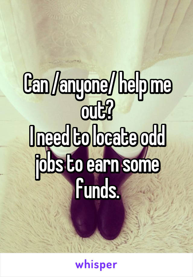 Can /anyone/ help me out?
I need to locate odd jobs to earn some funds.